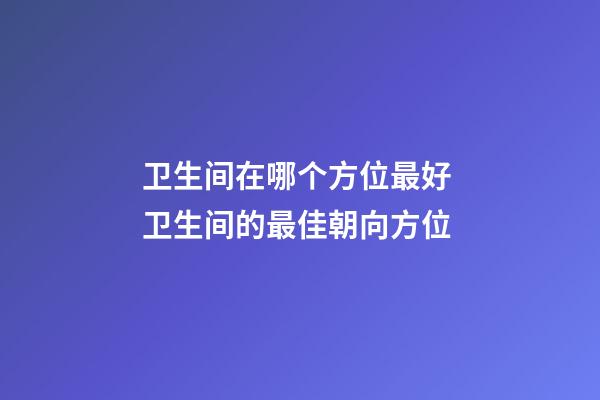 卫生间在哪个方位最好 卫生间的最佳朝向方位